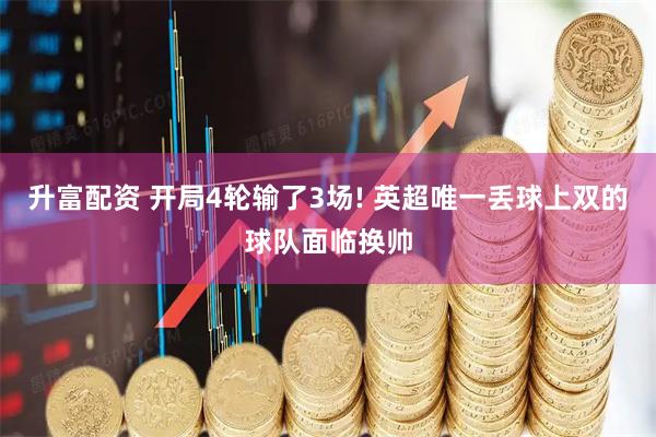升富配资 开局4轮输了3场! 英超唯一丢球上双的球队面临换帅