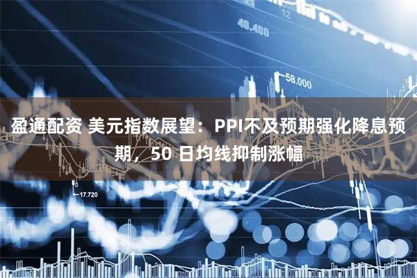 盈通配资 美元指数展望：PPI不及预期强化降息预期，50 日均线抑制涨幅