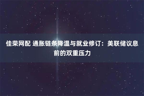 佳荣网配 通胀链条降温与就业修订：美联储议息前的双重压力