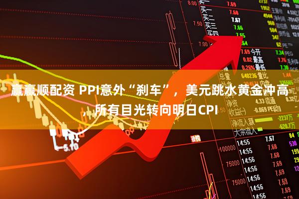 赢赢顺配资 PPI意外“刹车”，美元跳水黄金冲高，所有目光转向明日CPI