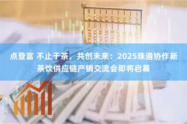 点登富 不止于茶，共创未来：2025珠遵协作新茶饮供应链产销交流会即将启幕
