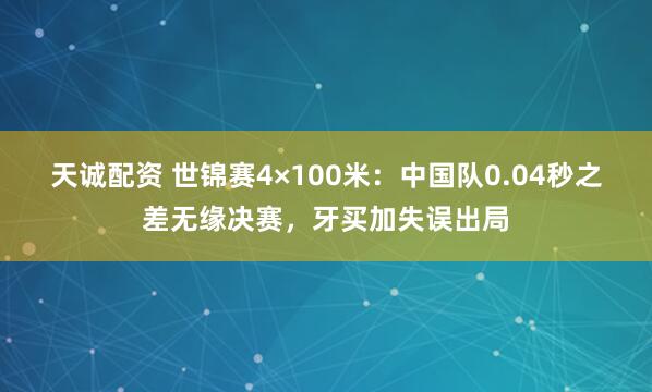 天诚配资 世锦赛4×100米：中国队0.04秒之差无缘决赛，牙买加失误出局