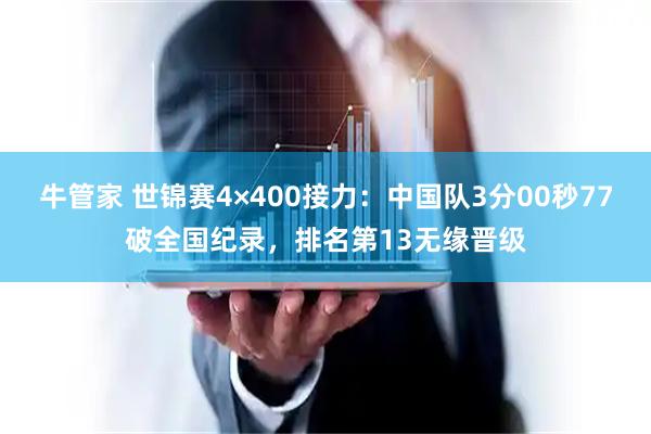 牛管家 世锦赛4×400接力：中国队3分00秒77破全国纪录，排名第13无缘晋级