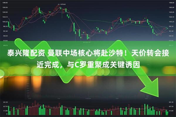 泰兴隆配资 曼联中场核心将赴沙特！天价转会接近完成，与C罗重聚成关键诱因