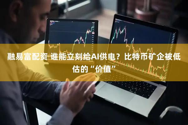 融易富配资 谁能立刻给AI供电？比特币矿企被低估的“价值”