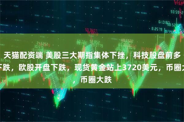 天猫配资端 美股三大期指集体下挫，科技股盘前多数下跌，欧股开盘下跌，现货黄金站上3720美元，币圈大跌