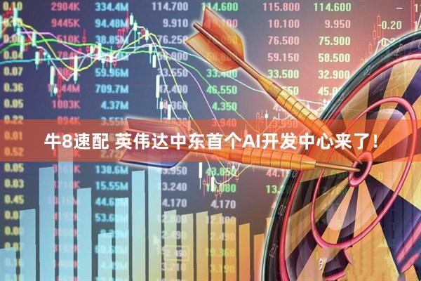 牛8速配 英伟达中东首个AI开发中心来了！