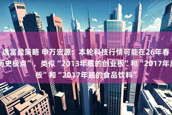 逸富盈策略 申万宏源：本轮科技行情可能在26年春节前“演绎至历史极点”，类似“2013年底的创业板”和“2017年底的食品饮料”