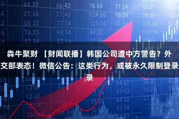 犇牛聚财 【财闻联播】韩国公司遭中方警告？外交部表态！微信公告：这类行为，或被永久限制登录