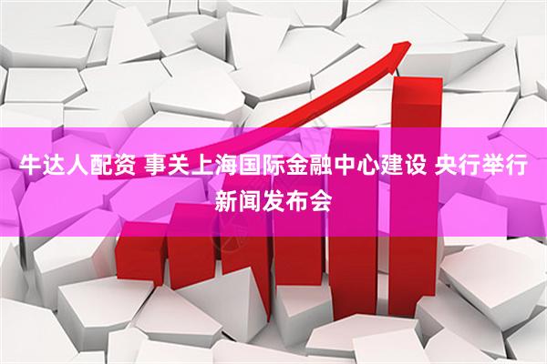 牛达人配资 事关上海国际金融中心建设 央行举行新闻发布会