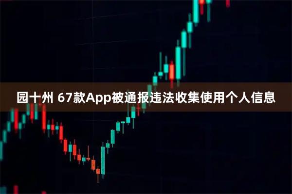 园十州 67款App被通报违法收集使用个人信息