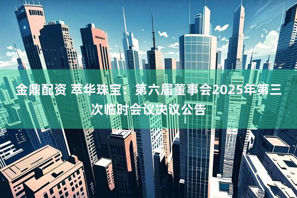 金鼎配资 萃华珠宝：第六届董事会2025年第三次临时会议决议公告