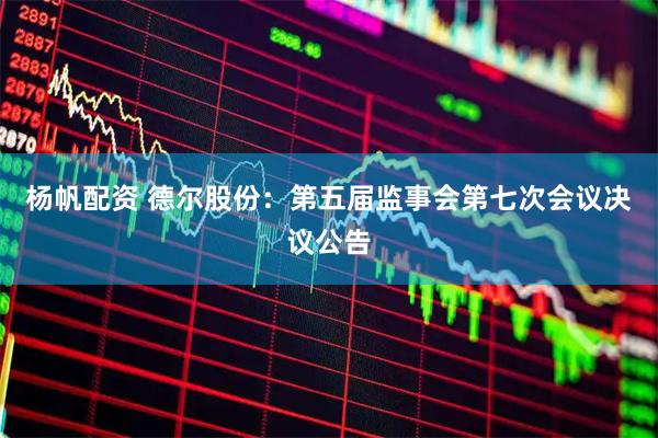杨帆配资 德尔股份：第五届监事会第七次会议决议公告