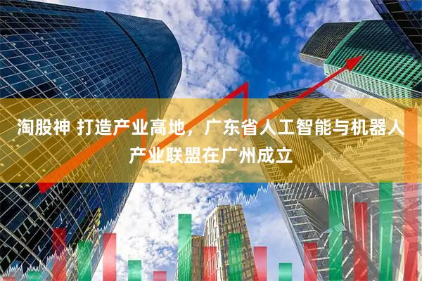 淘股神 打造产业高地，广东省人工智能与机器人产业联盟在广州成立
