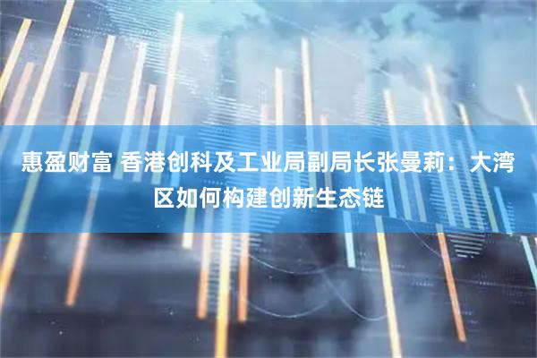 惠盈财富 香港创科及工业局副局长张曼莉：大湾区如何构建创新生态链