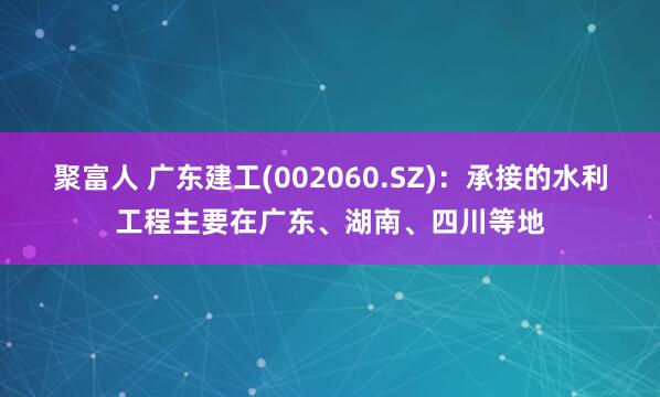 聚富人 广东建工(002060.SZ)：承接的水利工程主要在广东、湖南、四川等地