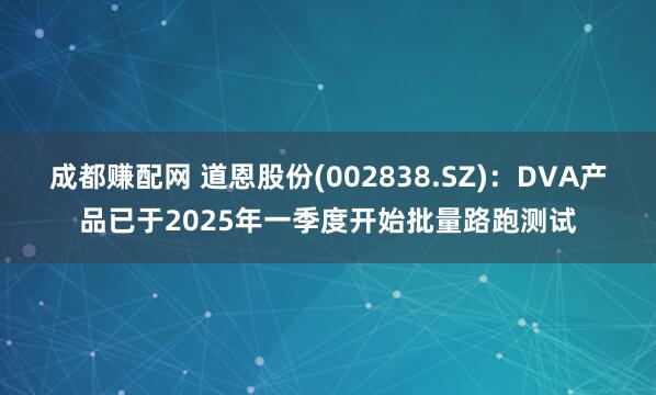 成都赚配网 道恩股份(002838.SZ)：DVA产品已于2025年一季度开始批量路跑测试