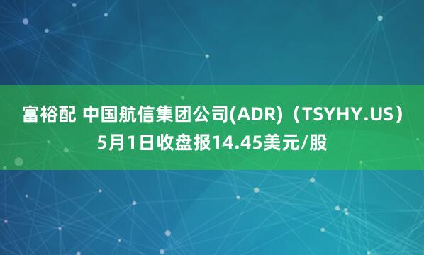 富裕配 中国航信集团公司(ADR)（TSYHY.US）5月1日收盘报14.45美元/股