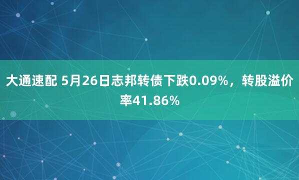 大通速配 5月26日志邦转债下跌0.09%，转股溢价率41.86%
