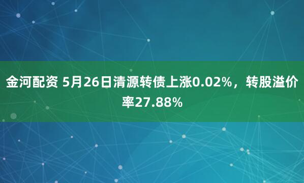 金河配资 5月26日清源转债上涨0.02%，转股溢价率27.88%