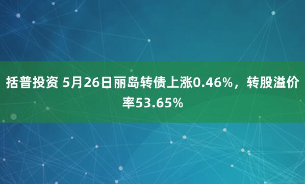 括普投资 5月26日丽岛转债上涨0.46%，转股溢价率53.65%