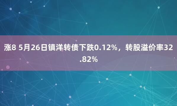 涨8 5月26日镇洋转债下跌0.12%，转股溢价率32.82%