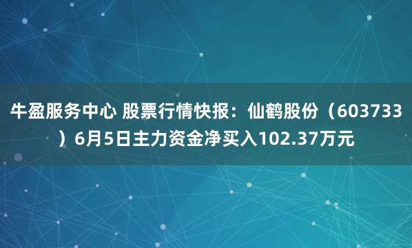 牛盈服务中心 股票行情快报：仙鹤股份（603733）6月5日主力资金净买入102.37万元
