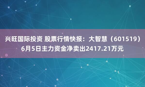 兴旺国际投资 股票行情快报：大智慧（601519）6月5日主力资金净卖出2417.21万元