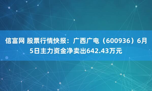 信富网 股票行情快报：广西广电（600936）6月5日主力资金净卖出642.43万元