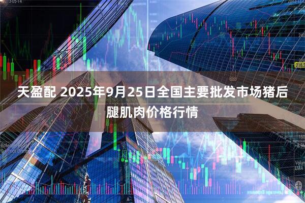 天盈配 2025年9月25日全国主要批发市场猪后腿肌肉价格行情
