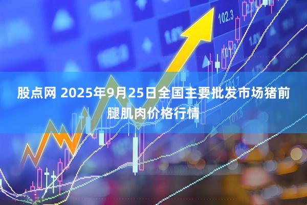 股点网 2025年9月25日全国主要批发市场猪前腿肌肉价格行情