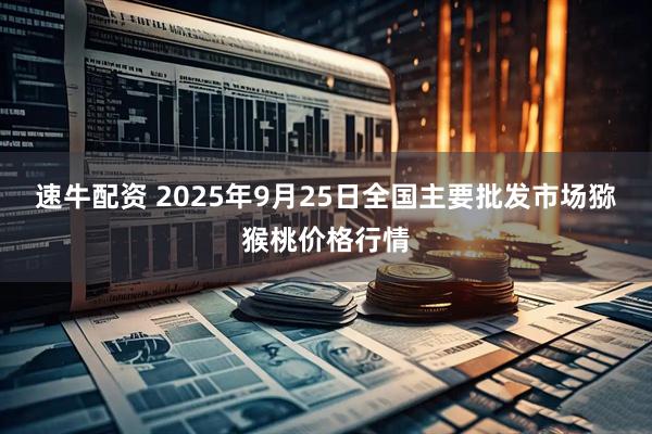 速牛配资 2025年9月25日全国主要批发市场猕猴桃价格行情