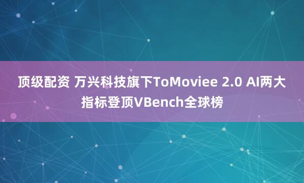 顶级配资 万兴科技旗下ToMoviee 2.0 AI两大指标登顶VBench全球榜
