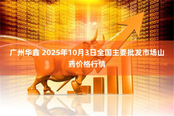 广州华鑫 2025年10月3日全国主要批发市场山药价格行情