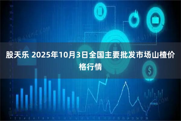 股天乐 2025年10月3日全国主要批发市场山楂价格行情