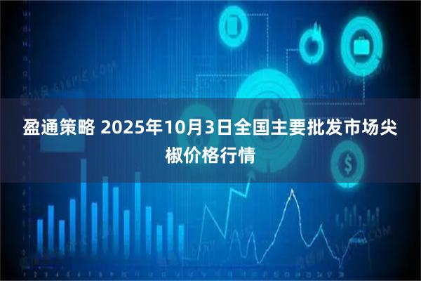 盈通策略 2025年10月3日全国主要批发市场尖椒价格行情