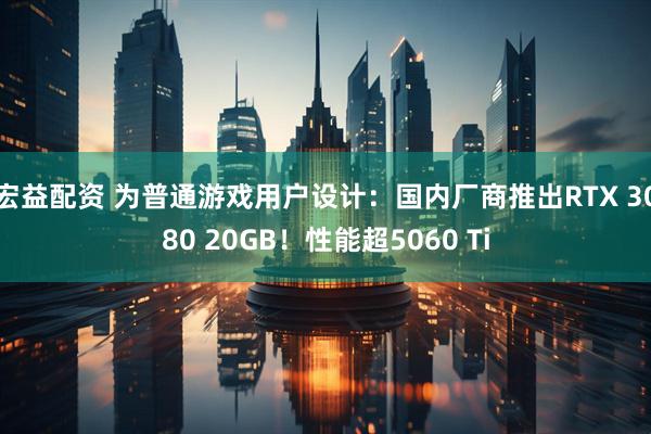 宏益配资 为普通游戏用户设计：国内厂商推出RTX 3080 20GB！性能超5060 Ti