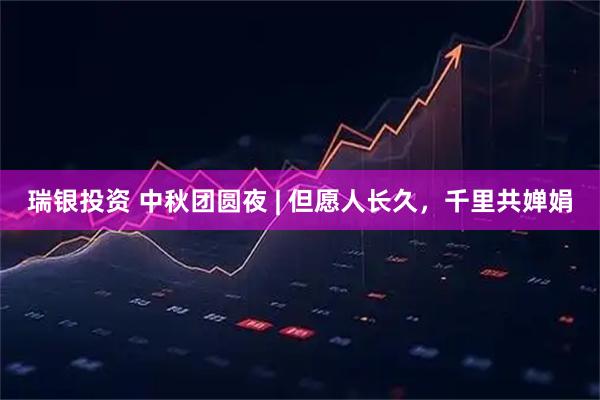 瑞银投资 中秋团圆夜 | 但愿人长久，千里共婵娟