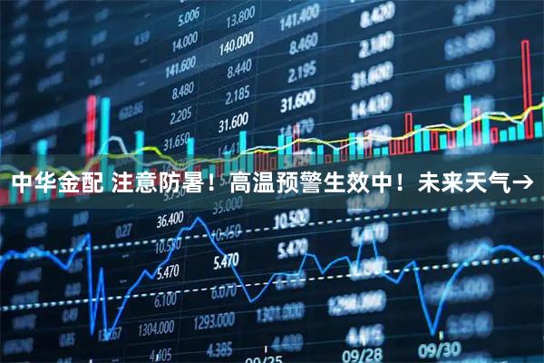 中华金配 注意防暑！高温预警生效中！未来天气→