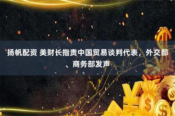 扬帆配资 美财长指责中国贸易谈判代表，外交部、商务部发声