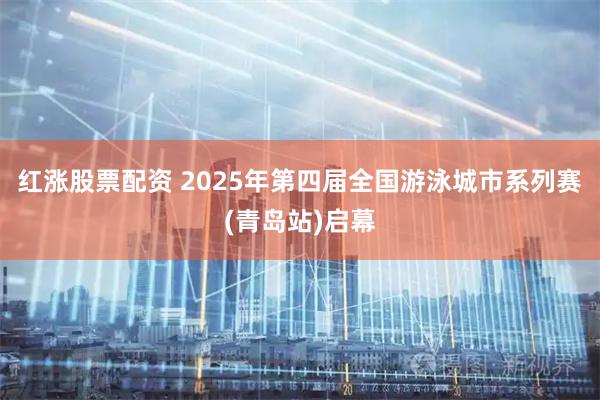 红涨股票配资 2025年第四届全国游泳城市系列赛(青岛站)启幕