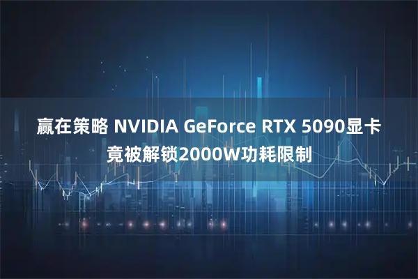 赢在策略 NVIDIA GeForce RTX 5090显卡竟被解锁2000W功耗限制
