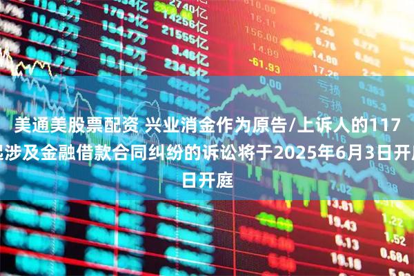 美通美股票配资 兴业消金作为原告/上诉人的117起涉及金融借款合同纠纷的诉讼将于2025年6月3日开庭