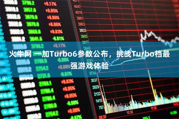 火牛网 一加Turbo6参数公布，挑战Turbo档最强游戏体验