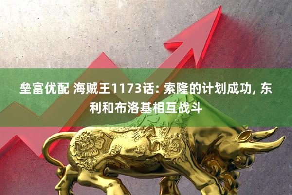 垒富优配 海贼王1173话: 索隆的计划成功, 东利和布洛基相互战斗