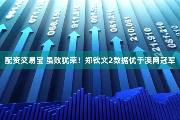 配资交易宝 虽败犹荣！郑钦文2数据优于澳网冠军