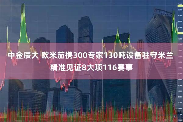中金辰大 欧米茄携300专家130吨设备驻守米兰 精准见证8大项116赛事