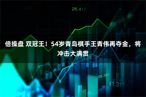 倍操盘 双冠王！54岁青岛棋手王青伟再夺金，将冲击大满贯