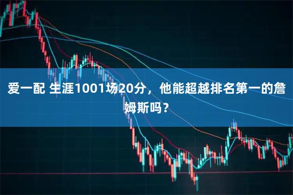 爱一配 生涯1001场20分，他能超越排名第一的詹姆斯吗？