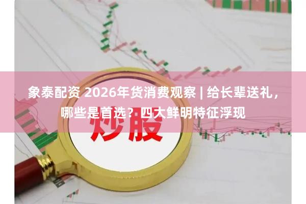 象泰配资 2026年货消费观察 | 给长辈送礼，哪些是首选？四大鲜明特征浮现